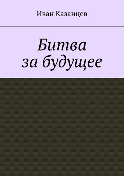 Книга Битва за будущее. Часть первая (Иван Казанцев)